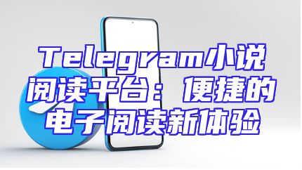Telegram小说阅读平台：便捷的电子阅读新体验