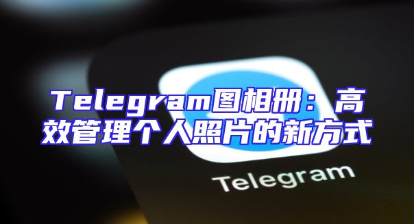 Telegram图相册：高效管理个人照片的新方式