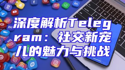 深度解析Telegram：社交新宠儿的魅力与挑战