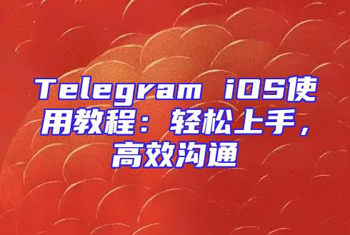 Telegram iOS使用教程：轻松上手，高效沟通