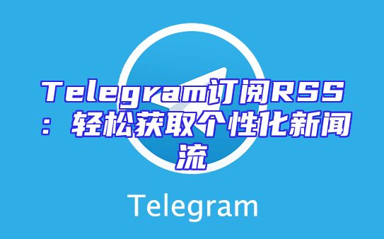 Telegram订阅RSS：轻松获取个性化新闻流