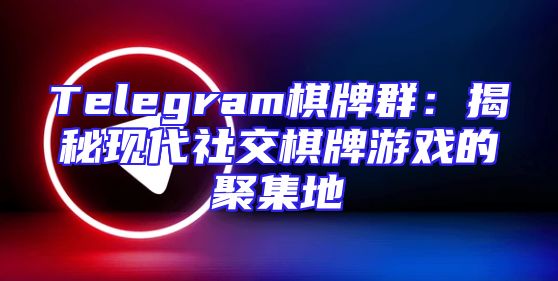 Telegram棋牌群：揭秘现代社交棋牌游戏的聚集地