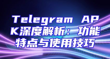 Telegram APK深度解析：功能特点与使用技巧