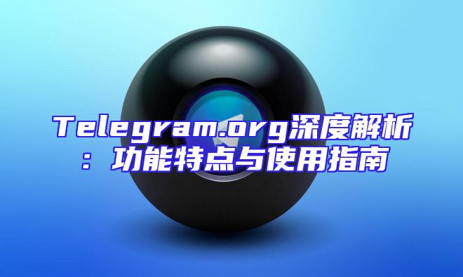 Telegram.org深度解析：功能特点与使用指南