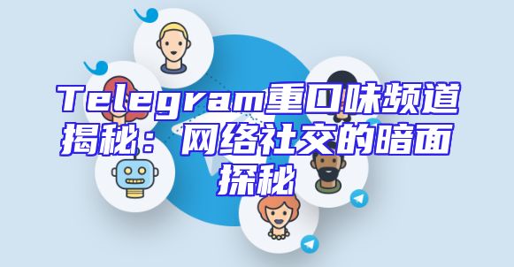 Telegram重口味频道揭秘：网络社交的暗面探秘