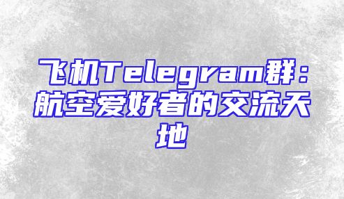 飞机Telegram群：航空爱好者的交流天地