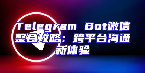 Telegram Bot微信整合攻略：跨平台沟通新体验