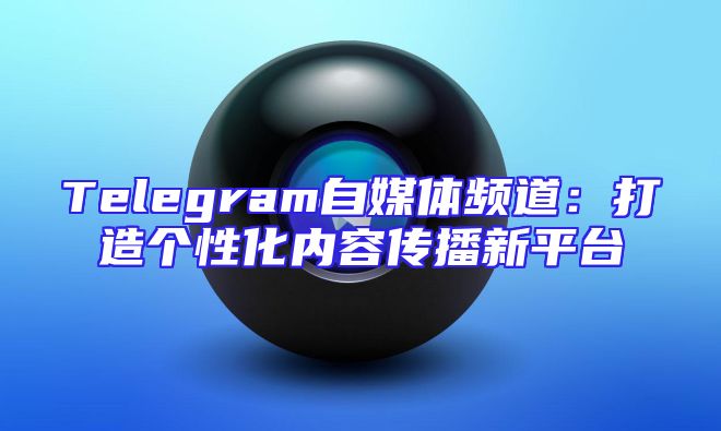 Telegram自媒体频道：打造个性化内容传播新平台