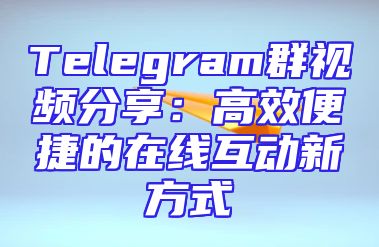 Telegram群视频分享：高效便捷的在线互动新方式