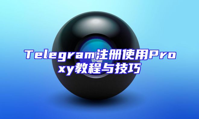 Telegram注册使用Proxy教程与技巧