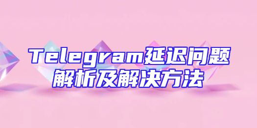 Telegram延迟问题解析及解决方法