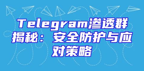 Telegram渗透群揭秘：安全防护与应对策略