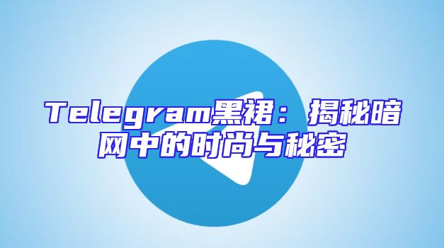 Telegram黑裙：揭秘暗网中的时尚与秘密