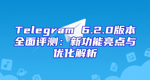 Telegram 6.2.0版本全面评测：新功能亮点与优化解析