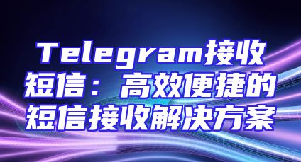 Telegram接收短信：高效便捷的短信接收解决方案