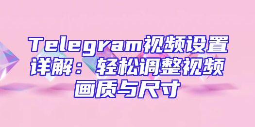 Telegram视频设置详解：轻松调整视频画质与尺寸