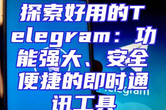 探索好用的Telegram：功能强大、安全便捷的即时通讯工具