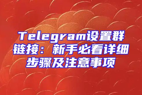 Telegram设置群链接：新手必看详细步骤及注意事项