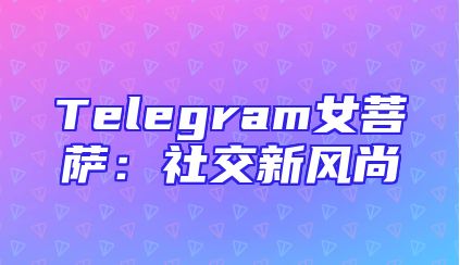 Telegram女菩萨：社交新风尚