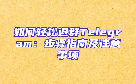如何轻松退群Telegram：步骤指南及注意事项