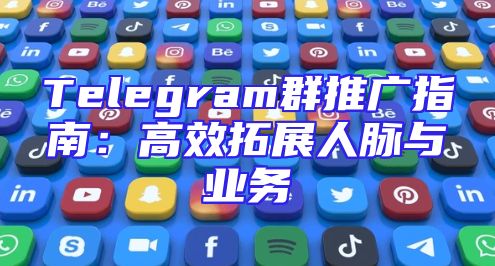 Telegram群推广指南：高效拓展人脉与业务