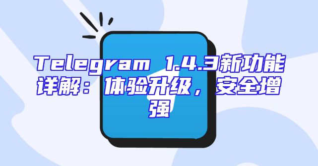 Telegram 1.4.3新功能详解：体验升级，安全增强