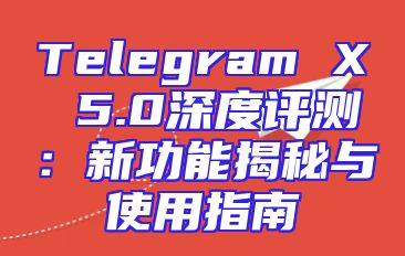 Telegram X 5.0深度评测：新功能揭秘与使用指南