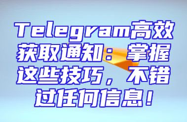 Telegram高效获取通知：掌握这些技巧，不错过任何信息！