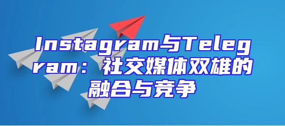 Instagram与Telegram：社交媒体双雄的融合与竞争