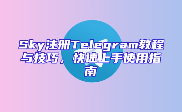 Sky注册Telegram教程与技巧，快速上手使用指南
