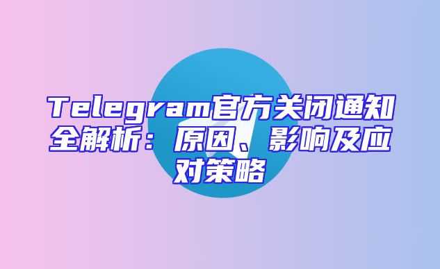 Telegram官方关闭通知全解析：原因、影响及应对策略