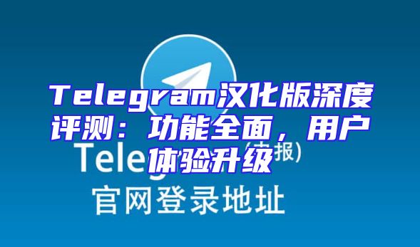 Telegram汉化版深度评测：功能全面，用户体验升级