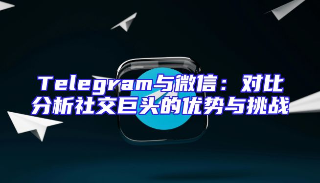 Telegram与微信：对比分析社交巨头的优势与挑战