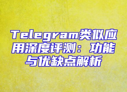 Telegram类似应用深度评测：功能与优缺点解析