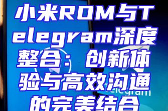 小米ROM与Telegram深度整合：创新体验与高效沟通的完美结合