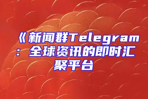 《新闻群Telegram：全球资讯的即时汇聚平台