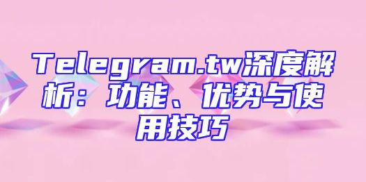 Telegram.tw深度解析：功能、优势与使用技巧