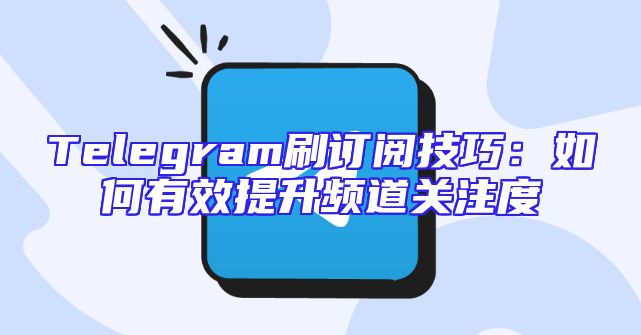 Telegram刷订阅技巧：如何有效提升频道关注度