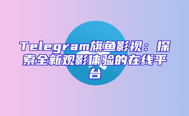 Telegram旗鱼影视：探索全新观影体验的在线平台