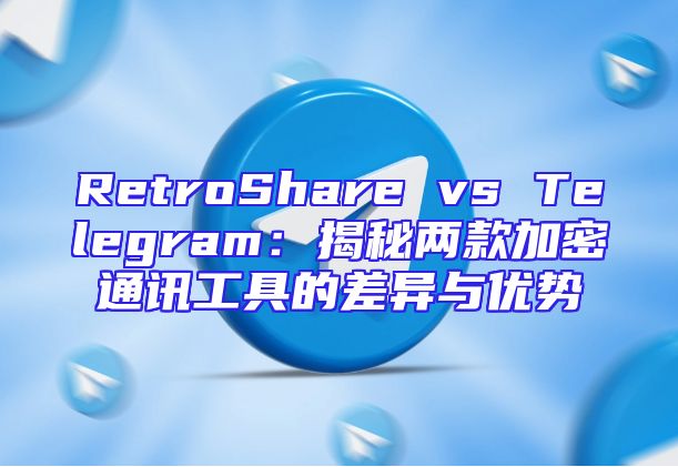 RetroShare vs Telegram：揭秘两款加密通讯工具的差异与优势
