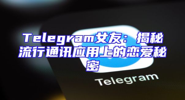 Telegram女友：揭秘流行通讯应用上的恋爱秘密