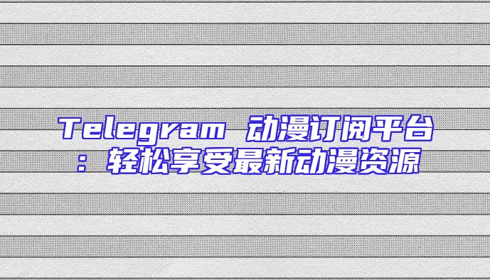 Telegram 动漫订阅平台：轻松享受最新动漫资源