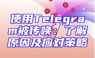 使用Telegram被传唤：了解原因及应对策略