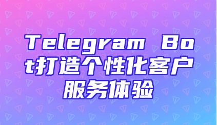 Telegram Bot打造个性化客户服务体验