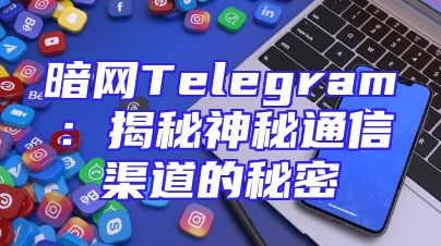 暗网Telegram：揭秘神秘通信渠道的秘密