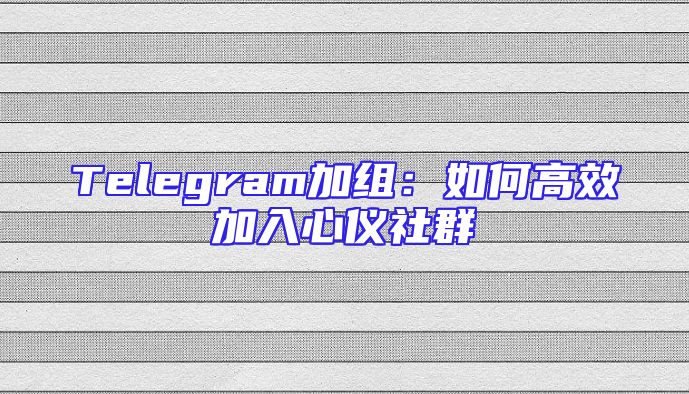 Telegram加组：如何高效加入心仪社群