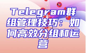 Telegram群组管理技巧：如何高效分组和运营