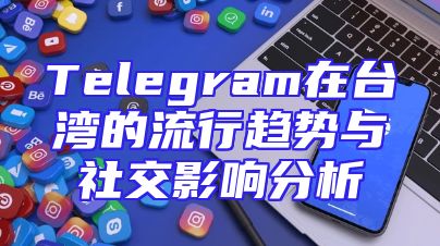 Telegram在台湾的流行趋势与社交影响分析