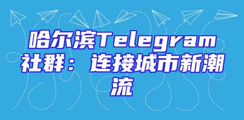 哈尔滨Telegram社群：连接城市新潮流
