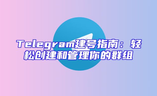 Telegram建号指南：轻松创建和管理你的群组